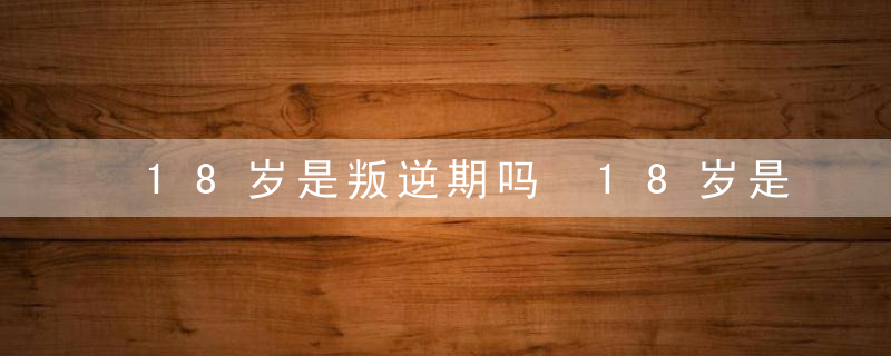 18岁是叛逆期吗 18岁是不是叛逆期